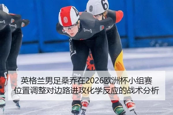 英格兰男足桑乔在2026欧洲杯小组赛位置调整对边路进攻化学反应的战术分析